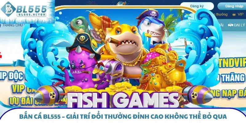 Bắn Cá BL555 – Giải Trí Đổi Thưởng Đỉnh Cao Không Thể Bỏ Qua
