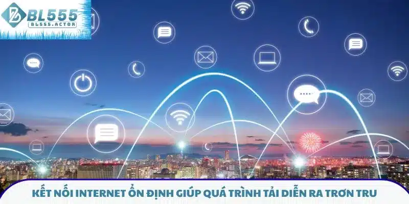 Kết nối internet ổn định giúp quá trình tải diễn ra trơn tru
