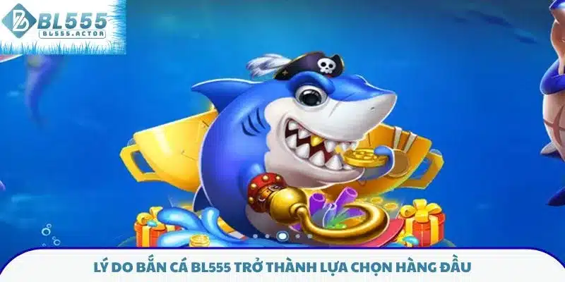 Lý do bắn cá BL555 trở thành lựa chọn hàng đầu