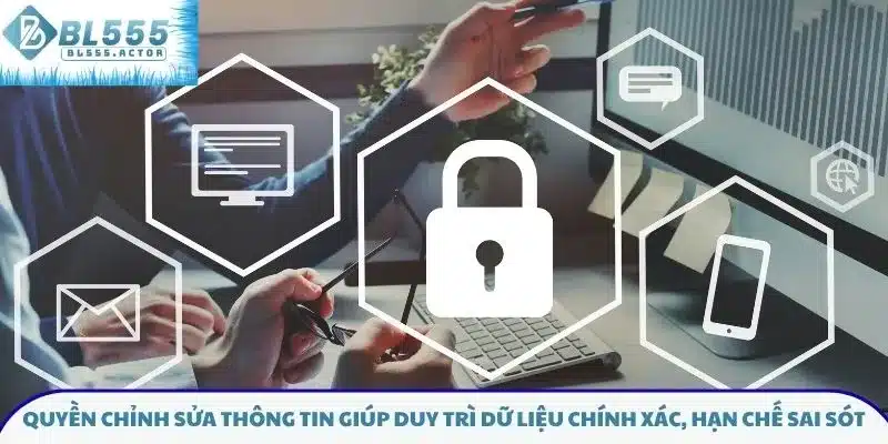 Quyền chỉnh sửa thông tin giúp duy trì dữ liệu chính xác, hạn chế sai sót