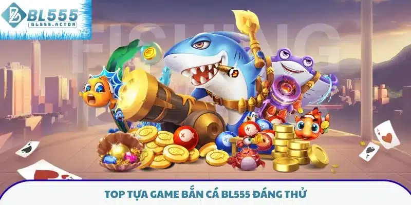 Top tựa game bắn cá BL555 đáng thử